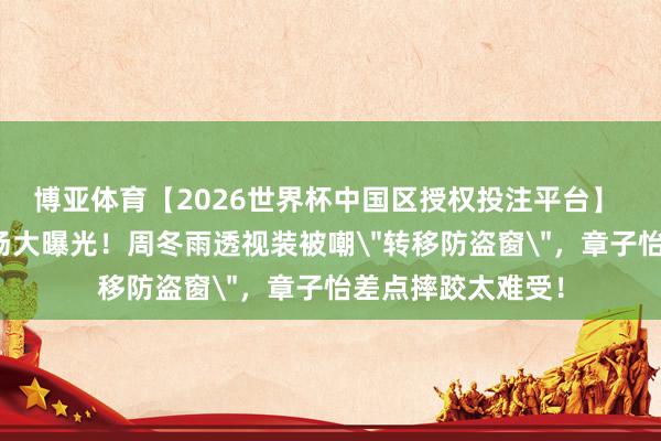 博亚体育【2026世界杯中国区授权投注平台】 红毯造型翻车现场大曝光！周冬雨透视装被嘲
