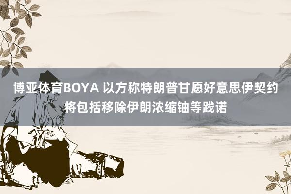 博亚体育BOYA 以方称特朗普甘愿好意思伊契约将包括移除伊朗浓缩铀等践诺