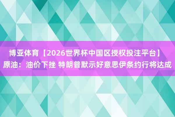 博亚体育【2026世界杯中国区授权投注平台】 原油:油价下挫 特朗普默示好意思伊条约行将达成