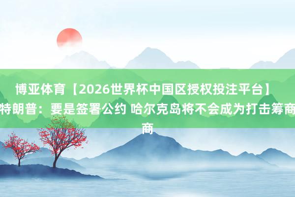 博亚体育【2026世界杯中国区授权投注平台】 特朗普：要是签署公约 哈尔克岛将不会成为打击筹商