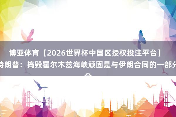 博亚体育【2026世界杯中国区授权投注平台】 特朗普：捣毁霍尔木兹海峡顽固是与伊朗合同的一部分