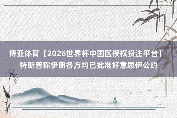 博亚体育【2026世界杯中国区授权投注平台】 特朗普称伊朗各方均已批准好意思伊公约