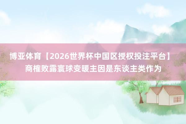 博亚体育【2026世界杯中国区授权投注平台】 商榷败露寰球变暖主因是东谈主类作为