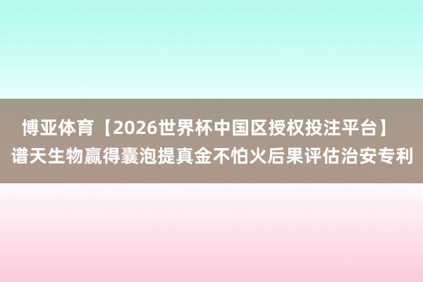 博亚体育【2026世界杯中国区授权投注平台】 谱天生物赢得囊泡提真金不怕火后果评估治安专利