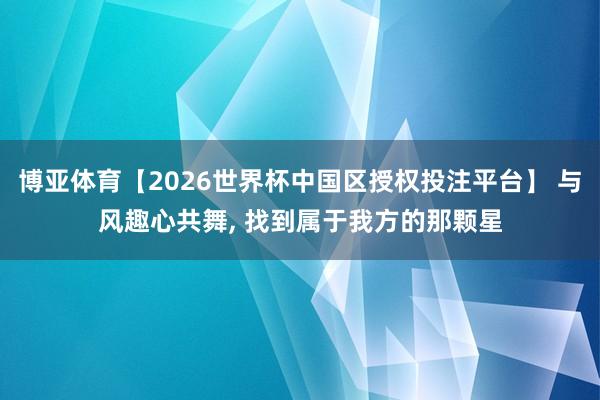 博亚体育【2026世界杯中国区授权投注平台】 与风趣心共舞， 找到属于我方的那颗星