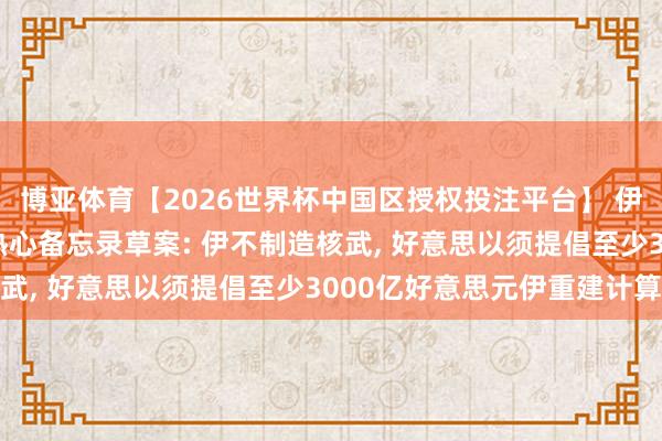博亚体育【2026世界杯中国区授权投注平台】 伊媒公布伊好意思14点热心备忘录草案: 伊不制造核武， 好意思以须提倡至少3000亿好意思元伊重建计算