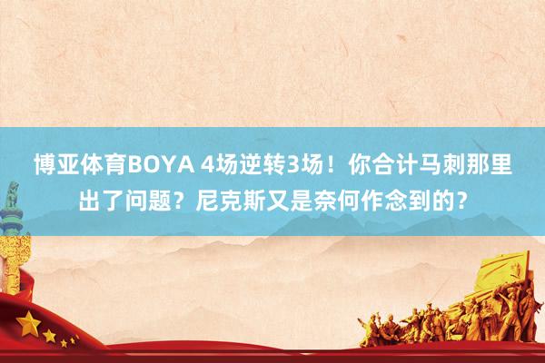 博亚体育BOYA 4场逆转3场！你合计马刺那里出了问题？尼克斯又是奈何作念到的？