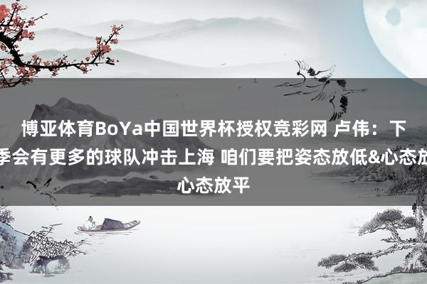 博亚体育BoYa中国世界杯授权竞彩网 卢伟：下赛季会有更多的球队冲击上海 咱们要把姿态放低&心态放平