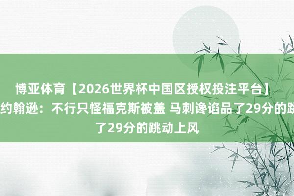 博亚体育【2026世界杯中国区授权投注平台】 卡梅隆·约翰逊:不行只怪福克斯被盖 马刺谗谄品了29分的跳动上风