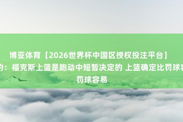 博亚体育【2026世界杯中国区授权投注平台】 卡约:福克斯上篮是跑动中短暂决定的 上篮确定比罚球容易