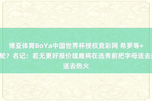 博亚体育BoYa中国世界杯授权竞彩网 希罗等+3首轮?名记:若无更好报价雄鹿将在选秀前把字母送去热火