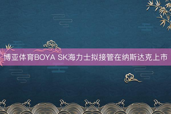 博亚体育BOYA SK海力士拟接管在纳斯达克上市