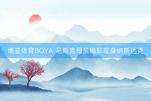 博亚体育BOYA 马斯克母亲梅耶现身纳斯达克