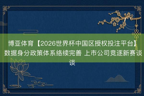 博亚体育【2026世界杯中国区授权投注平台】 数据身分政策体系络续完善 上市公司竞逐新赛谈