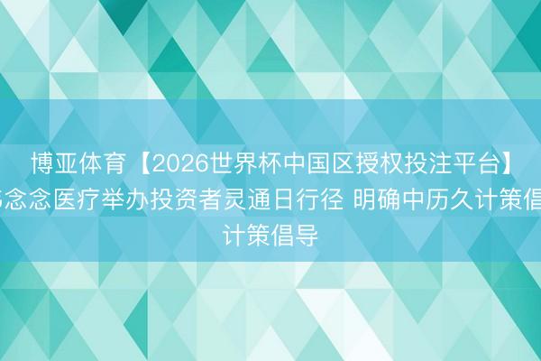 博亚体育【2026世界杯中国区授权投注平台】 伟念念医疗举办投资者灵通日行径 明确中历久计策倡导