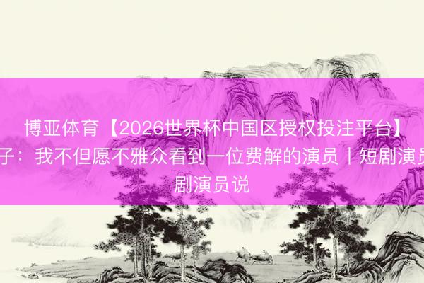 博亚体育【2026世界杯中国区授权投注平台】 锦子：我不但愿不雅众看到一位费解的演员丨短剧演员说