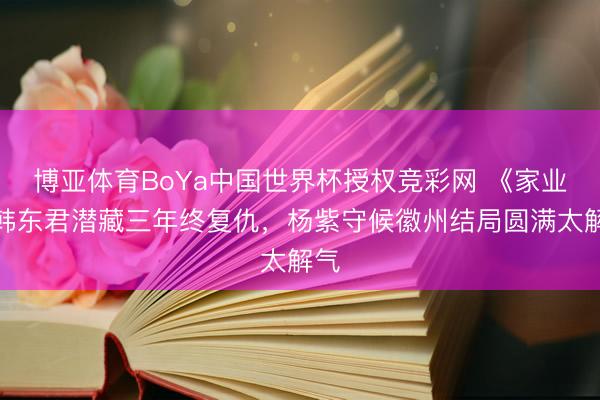 博亚体育BoYa中国世界杯授权竞彩网 《家业》韩东君潜藏三年终复仇，杨紫守候徽州结局圆满太解气
