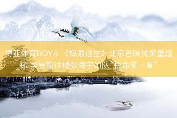 博亚体育BOYA 《极限逃生》北京首映浅笑量超标 吴昱翰徐璐张海宇组队“拚命笑一夏”