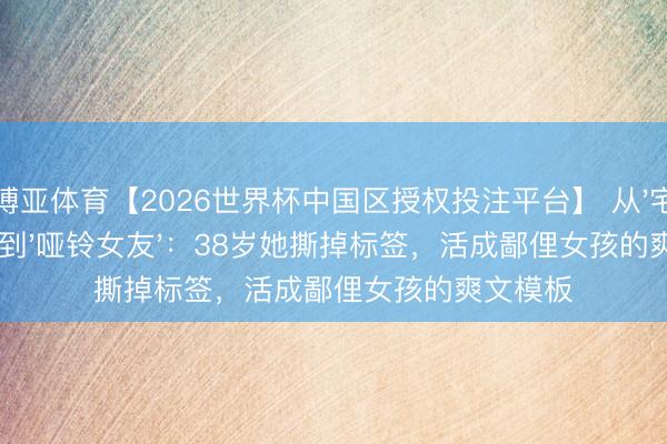 博亚体育【2026世界杯中国区授权投注平台】 从'宅男女神'到'哑铃女友'：38岁她撕掉标签，活成鄙俚女孩的爽文模板
