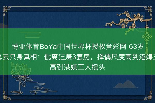 博亚体育BoYa中国世界杯授权竞彩网 63岁邝好意思云只身真相：仳离狂赚3套房，择偶尺度高到港媒王人摇头