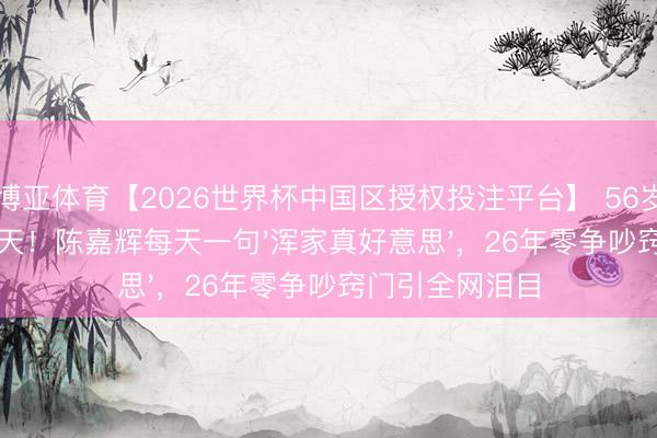 博亚体育【2026世界杯中国区授权投注平台】 56岁梁小冰被宠上天！陈嘉辉每天一句'浑家真好意思'，26年零争吵窍门引全网泪目