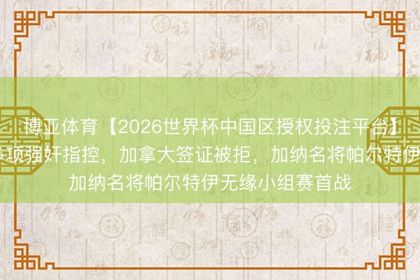 博亚体育【2026世界杯中国区授权投注平台】 宇宙杯｜深陷多项强奸指控，加拿大签证被拒，加纳名将帕尔特伊无缘小组赛首战