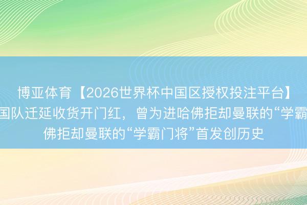 博亚体育【2026世界杯中国区授权投注平台】 寰宇杯｜好意思国队迁延收货开门红，曾为进哈佛拒却曼联的“学霸门将”首发创历史