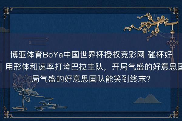 博亚体育BoYa中国世界杯授权竞彩网 碰杯好意思加墨·聚焦｜用形体和速率打垮巴拉圭队，开局气盛的好意思国队能笑到终末？