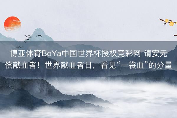 博亚体育BoYa中国世界杯授权竞彩网 请安无偿献血者！世界献血者日，看见“一袋血”的分量