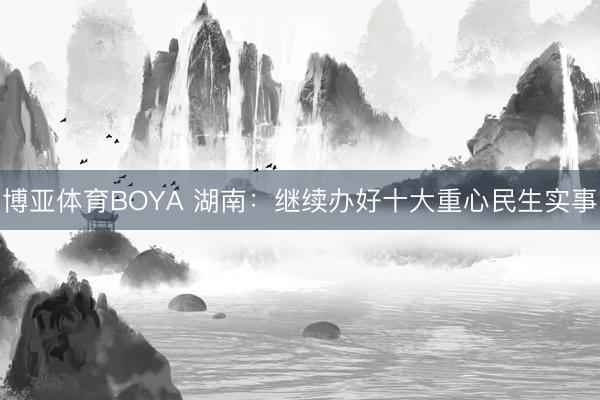 博亚体育BOYA 湖南:继续办好十大重心民生实事