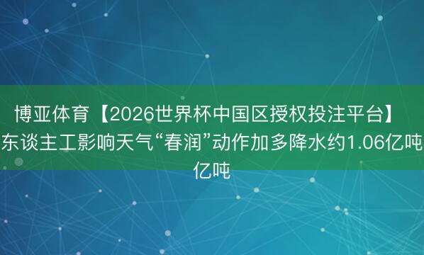 博亚体育【2026世界杯中国区授权投注平台】 东谈主工影响天气“春润”动作加多降水约1.06亿吨