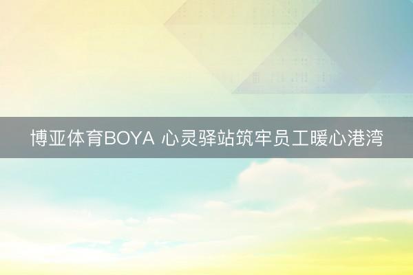博亚体育BOYA 心灵驿站筑牢员工暖心港湾