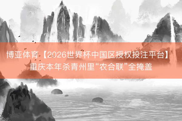 博亚体育【2026世界杯中国区授权投注平台】 重庆本年杀青州里“农合联”全掩盖