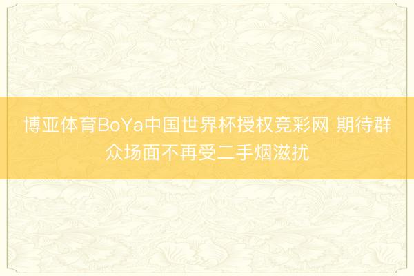 博亚体育BoYa中国世界杯授权竞彩网 期待群众场面不再受二手烟滋扰