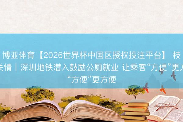 博亚体育【2026世界杯中国区授权投注平台】 枝桠关情｜深圳地铁潜入鼓励公厕就业 让乘客“方便”更方便