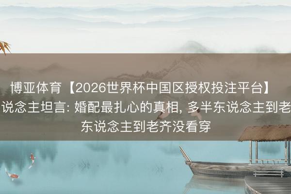 博亚体育【2026世界杯中国区授权投注平台】 二婚女东说念主坦言: 婚配最扎心的真相， 多半东说念主到老齐没看穿