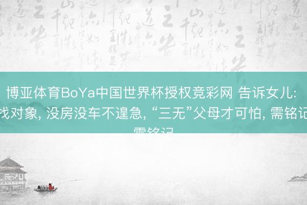 博亚体育BoYa中国世界杯授权竞彩网 告诉女儿: 找对象， 没房没车不遑急， “三无”父母才可怕， 需铭记