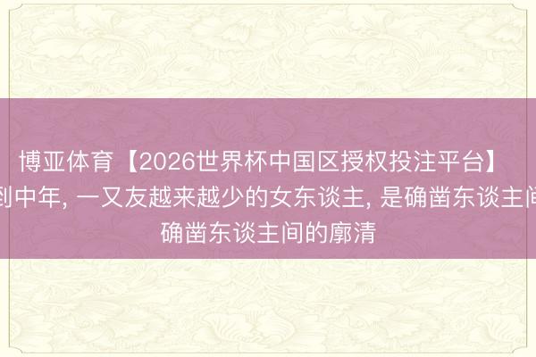 博亚体育【2026世界杯中国区授权投注平台】 东谈主到中年， 一又友越来越少的女东谈主， 是确凿东谈主间的廓清