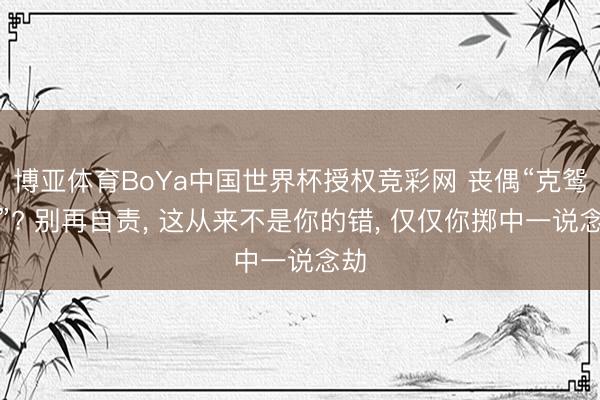 博亚体育BoYa中国世界杯授权竞彩网 丧偶“克鸳侣”? 别再自责， 这从来不是你的错， 仅仅你掷中一说念劫