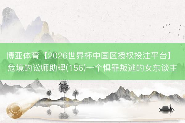 博亚体育【2026世界杯中国区授权投注平台】 危境的讼师助理(156)一个惧罪叛逃的女东谈主