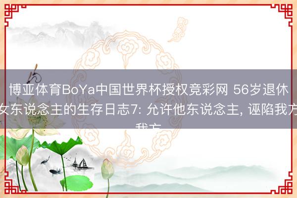 博亚体育BoYa中国世界杯授权竞彩网 56岁退休女东说念主的生存日志7: 允许他东说念主， 诬陷我方