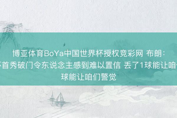 博亚体育BoYa中国世界杯授权竞彩网 布朗：寰宇杯首秀破门令东说念主感到难以置信 丢了1球能让咱们警觉