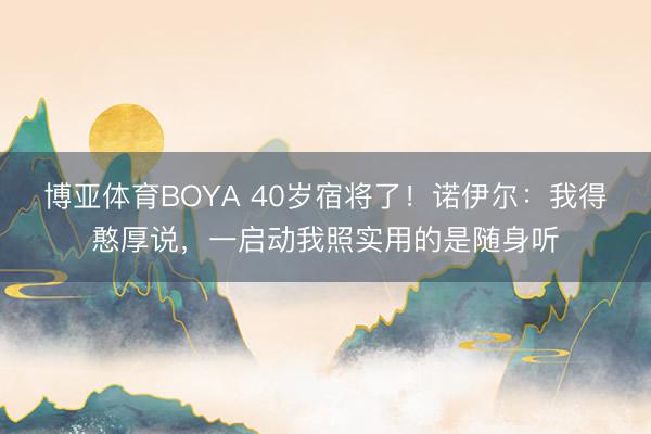 博亚体育BOYA 40岁宿将了!诺伊尔:我得憨厚说,一启动我照实用的是随身听