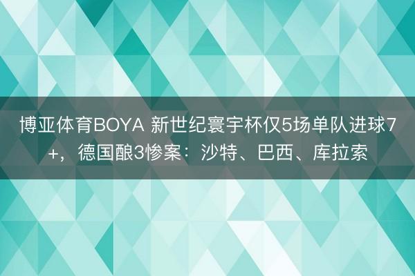 博亚体育BOYA 新世纪寰宇杯仅5场单队进球7+，德国酿3惨案：沙特、巴西、库拉索