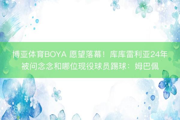 博亚体育BOYA 愿望落幕！库库雷利亚24年被问念念和哪位现役球员踢球：姆巴佩