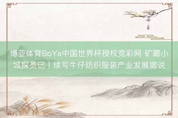 博亚体育BoYa中国世界杯授权竞彩网 矿藏小城探员记｜续写牛仔纺织服装产业发展据说