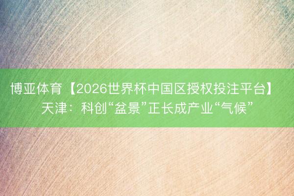 博亚体育【2026世界杯中国区授权投注平台】 天津：科创“盆景”正长成产业“气候”