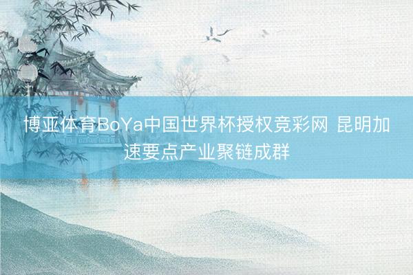 博亚体育BoYa中国世界杯授权竞彩网 昆明加速要点产业聚链成群