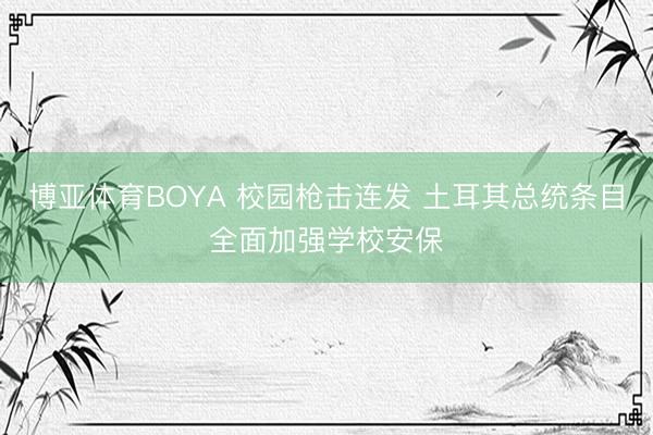 博亚体育BOYA 校园枪击连发 土耳其总统条目全面加强学校安保
