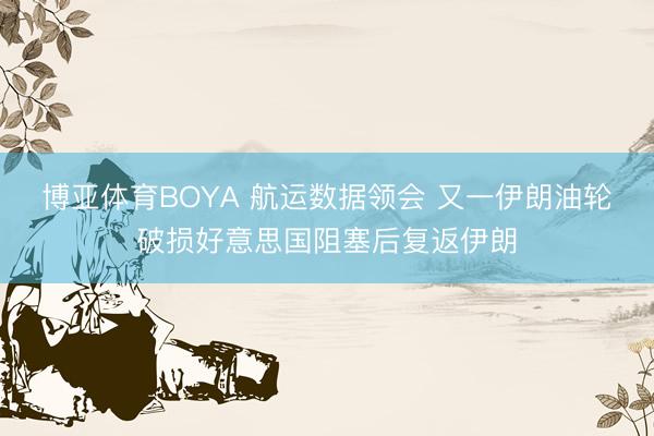 博亚体育BOYA 航运数据领会 又一伊朗油轮破损好意思国阻塞后复返伊朗
